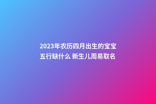2023年农历四月出生的宝宝五行缺什么 新生儿周易取名
